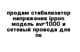 продам стабилизатор напряжения ippon модель avr1000 и сетевый провода для пк 